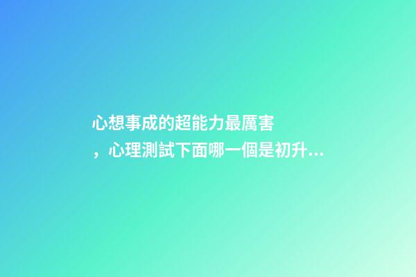 心想事成的超能力最厲害，心理測試下面哪一個是初升的太陽